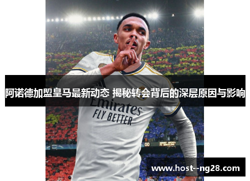 阿诺德加盟皇马最新动态 揭秘转会背后的深层原因与影响