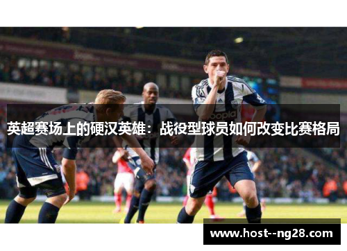 英超赛场上的硬汉英雄：战役型球员如何改变比赛格局