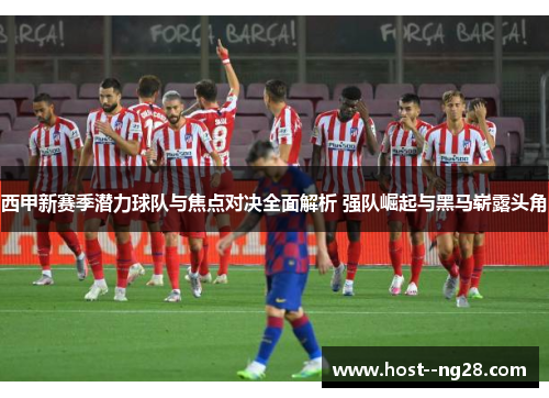 西甲新赛季潜力球队与焦点对决全面解析 强队崛起与黑马崭露头角