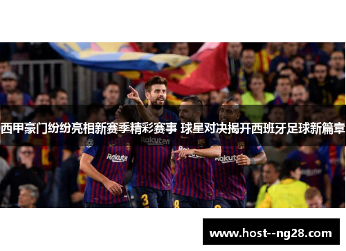 西甲豪门纷纷亮相新赛季精彩赛事 球星对决揭开西班牙足球新篇章