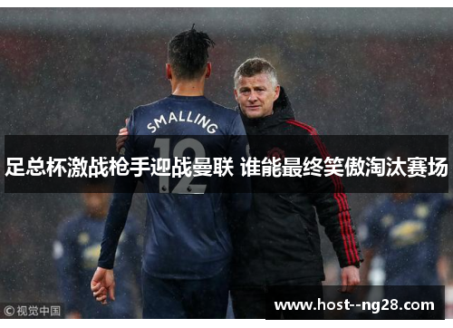 足总杯激战枪手迎战曼联 谁能最终笑傲淘汰赛场