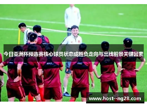 今日亚洲杯预选赛核心球员状态成胜负走向与出线前景关键因素 今日亚洲杯预选赛核心球员状态成胜负走向与出线前景关键因素