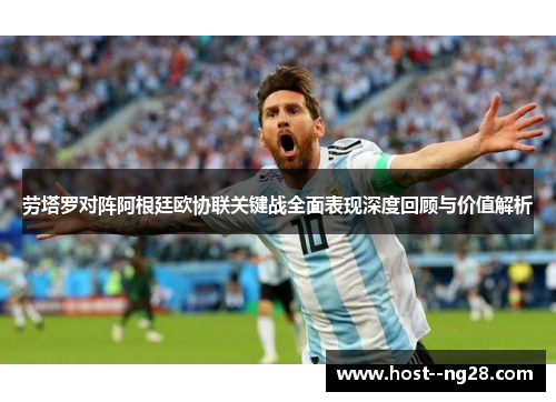 劳塔罗对阵阿根廷欧协联关键战全面表现深度回顾与价值解析