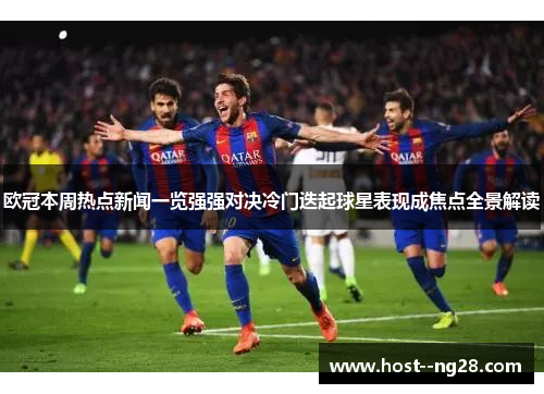 欧冠本周热点新闻一览强强对决冷门迭起球星表现成焦点全景解读 欧冠本周热点新闻一览强强对决冷门迭起球星表现成焦点全景解读
