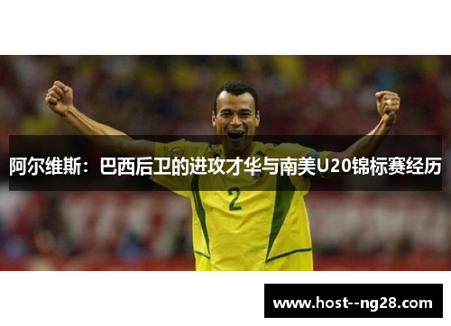 阿尔维斯:巴西后卫的进攻才华与南美U20锦标赛经历 阿尔维斯:巴西后卫的进攻才华与南美U20锦标赛经历