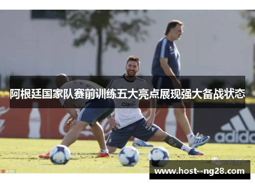 阿根廷国家队赛前训练五大亮点展现强大备战状态 阿根廷国家队赛前训练五大亮点展现强大备战状态