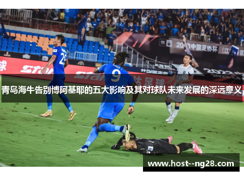 青岛海牛告别博阿基耶的五大影响及其对球队未来发展的深远意义 青岛海牛告别博阿基耶的五大影响及其对球队未来发展的深远意义
