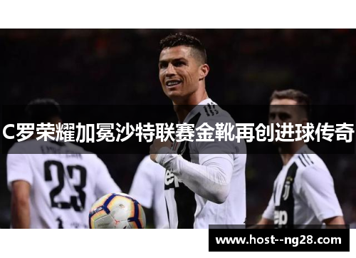 C罗荣耀加冕沙特联赛金靴再创进球传奇 C罗荣耀加冕沙特联赛金靴再创进球传奇
