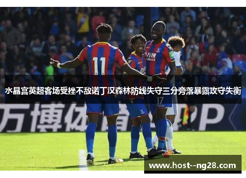 水晶宫英超客场受挫不敌诺丁汉森林防线失守三分旁落暴露攻守失衡