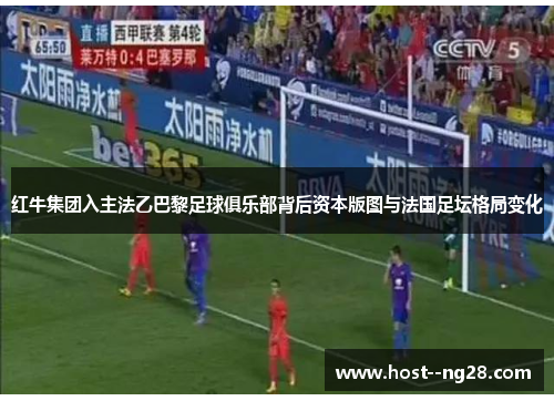 红牛集团入主法乙巴黎足球俱乐部背后资本版图与法国足坛格局变化