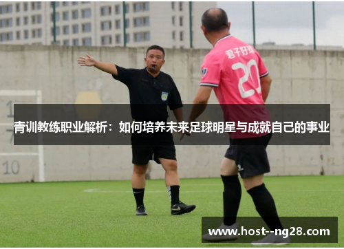 青训教练职业解析：如何培养未来足球明星与成就自己的事业