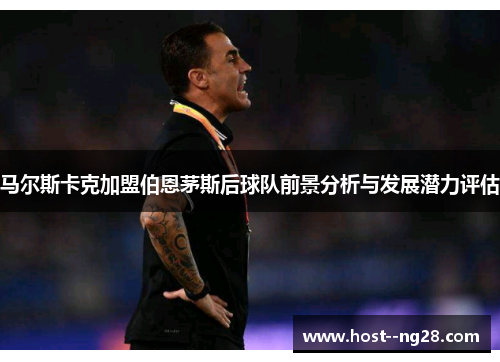 马尔斯卡克加盟伯恩茅斯后球队前景分析与发展潜力评估