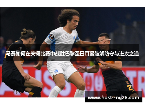 马赛如何在关键比赛中战胜巴黎圣日耳曼破解防守与进攻之道