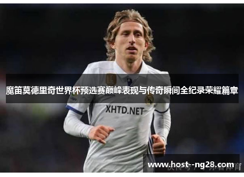 魔笛莫德里奇世界杯预选赛巅峰表现与传奇瞬间全纪录荣耀篇章