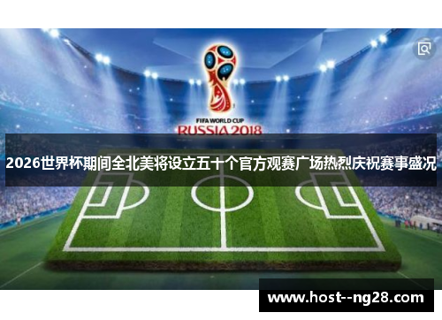 2026世界杯期间全北美将设立五十个官方观赛广场热烈庆祝赛事盛况 2026世界杯期间全北美将设立五十个官方观赛广场热烈庆祝赛事盛况