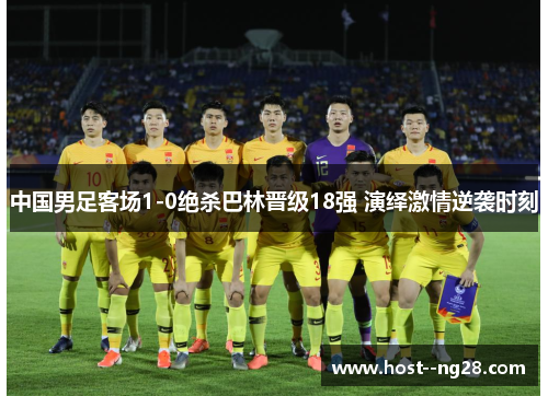 中国男足客场1-0绝杀巴林晋级18强 演绎激情逆袭时刻 中国男足客场1-0绝杀巴林晋级18强 演绎激情逆袭时刻