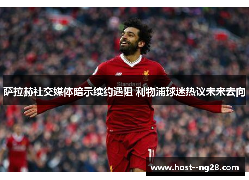 萨拉赫社交媒体暗示续约遇阻 利物浦球迷热议未来去向 萨拉赫社交媒体暗示续约遇阻 利物浦球迷热议未来去向